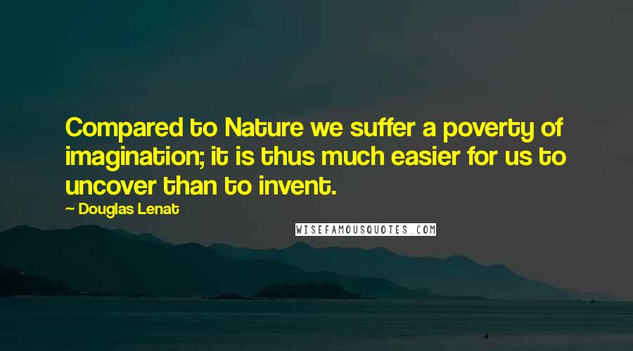 Douglas Lenat Quotes: Compared to Nature we suffer a poverty of imagination; it is thus much easier for us to uncover than to invent.