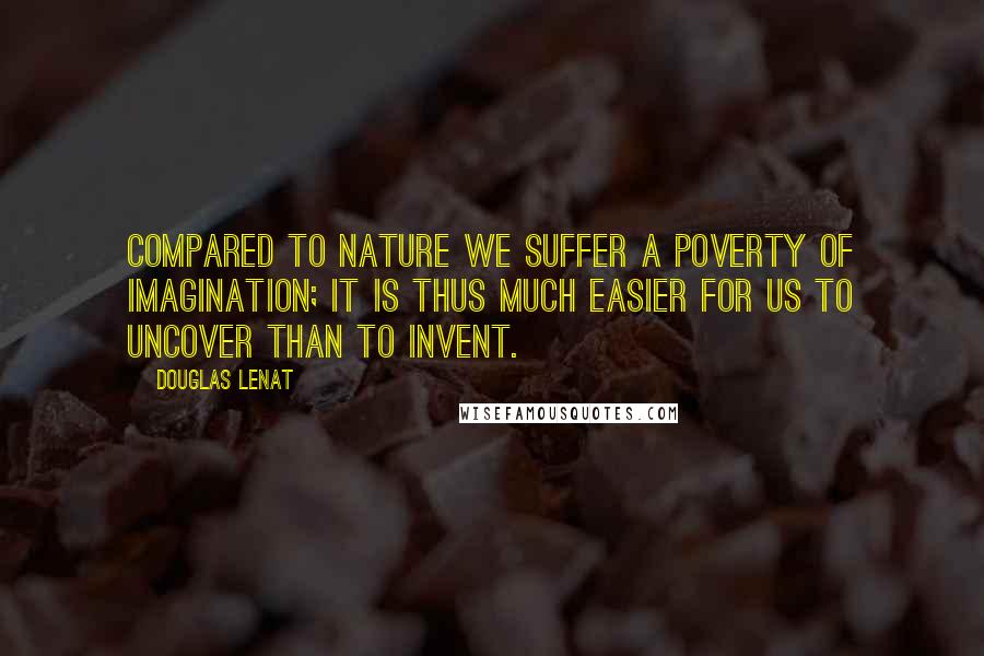 Douglas Lenat Quotes: Compared to Nature we suffer a poverty of imagination; it is thus much easier for us to uncover than to invent.