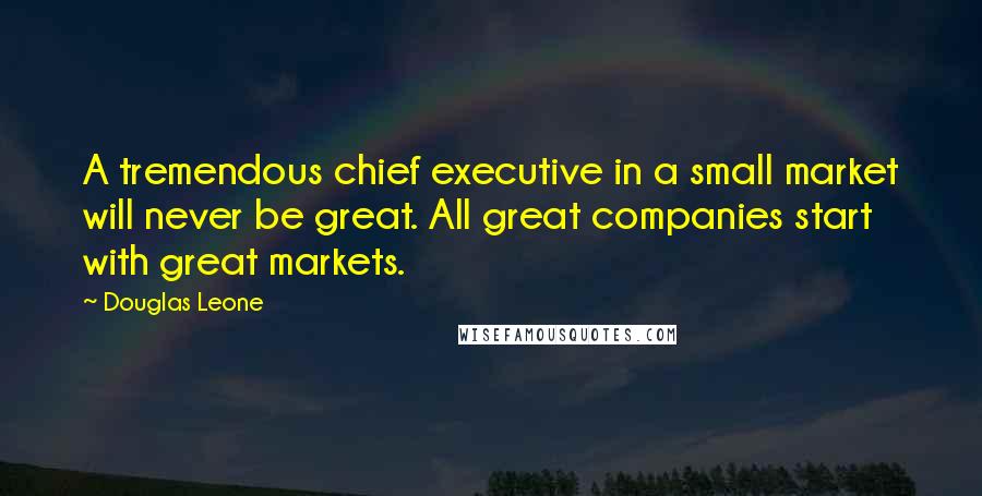 Douglas Leone Quotes: A tremendous chief executive in a small market will never be great. All great companies start with great markets.