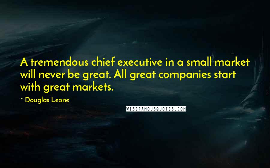 Douglas Leone Quotes: A tremendous chief executive in a small market will never be great. All great companies start with great markets.