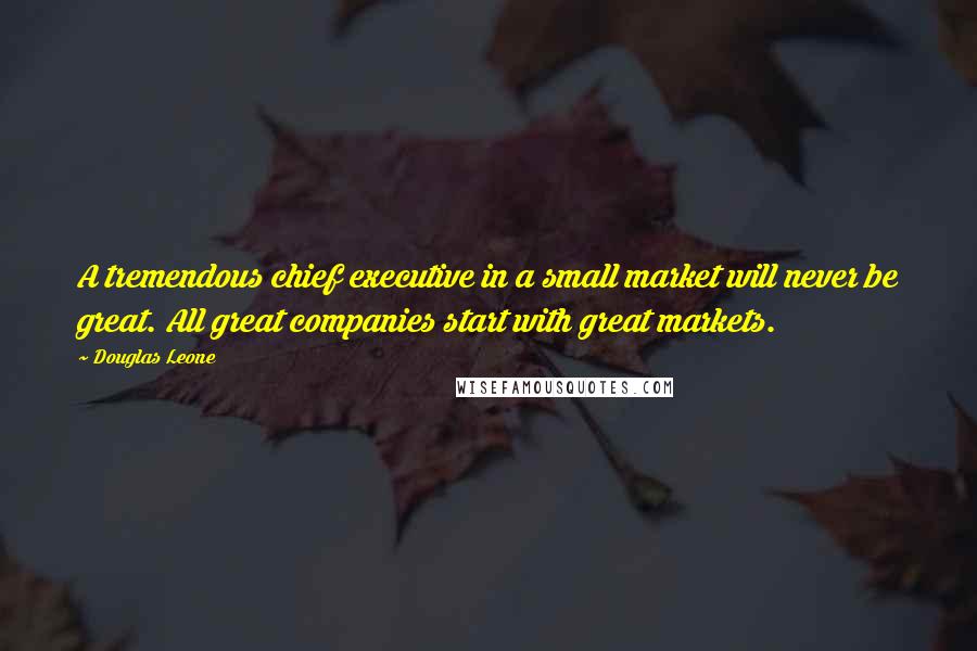 Douglas Leone Quotes: A tremendous chief executive in a small market will never be great. All great companies start with great markets.