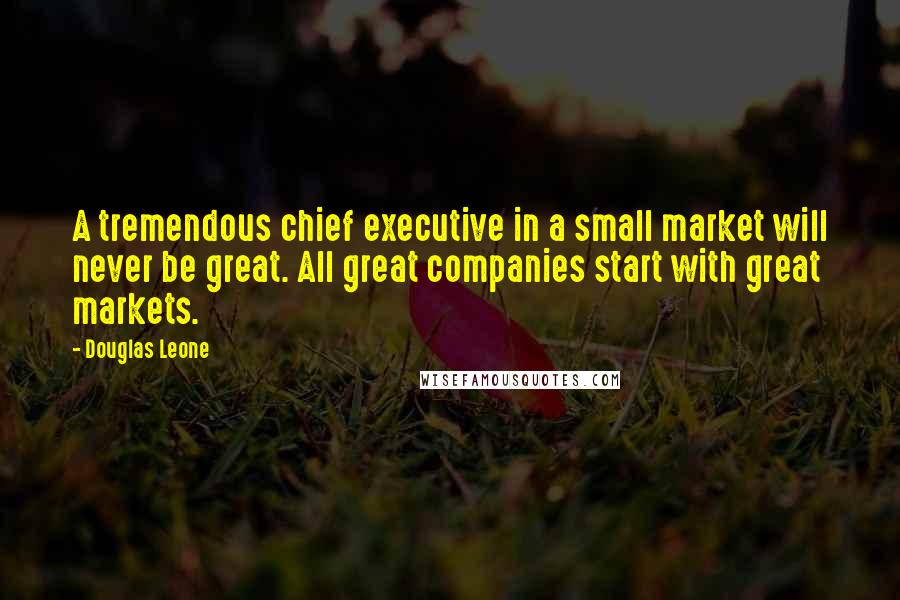 Douglas Leone Quotes: A tremendous chief executive in a small market will never be great. All great companies start with great markets.