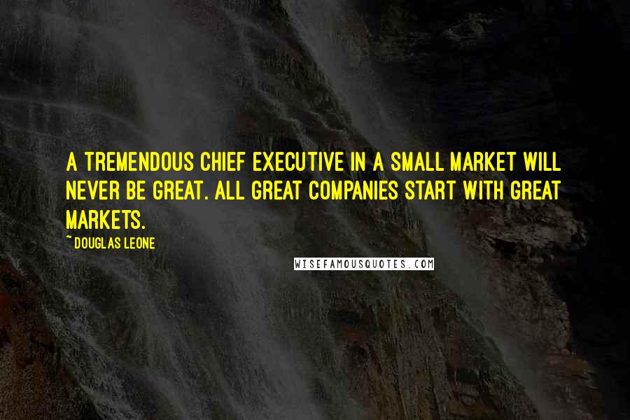 Douglas Leone Quotes: A tremendous chief executive in a small market will never be great. All great companies start with great markets.