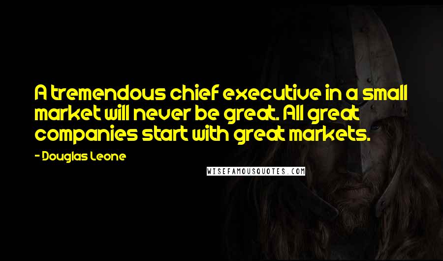 Douglas Leone Quotes: A tremendous chief executive in a small market will never be great. All great companies start with great markets.