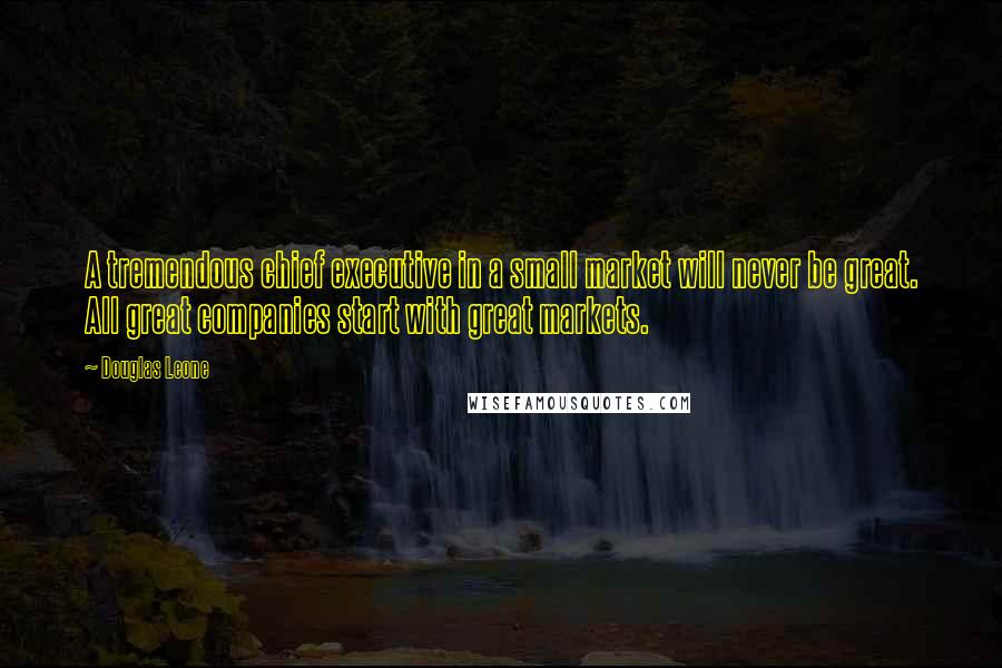 Douglas Leone Quotes: A tremendous chief executive in a small market will never be great. All great companies start with great markets.