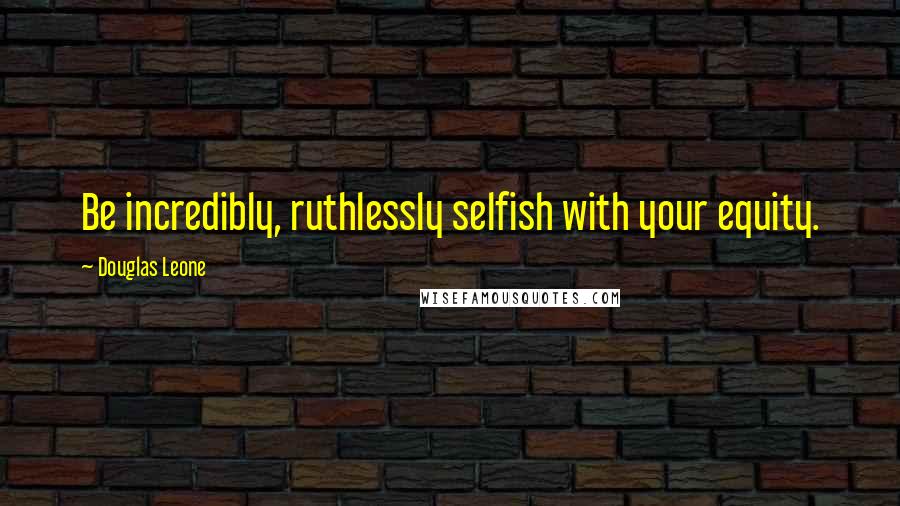 Douglas Leone Quotes: Be incredibly, ruthlessly selfish with your equity.