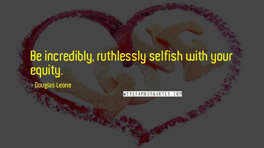 Douglas Leone Quotes: Be incredibly, ruthlessly selfish with your equity.