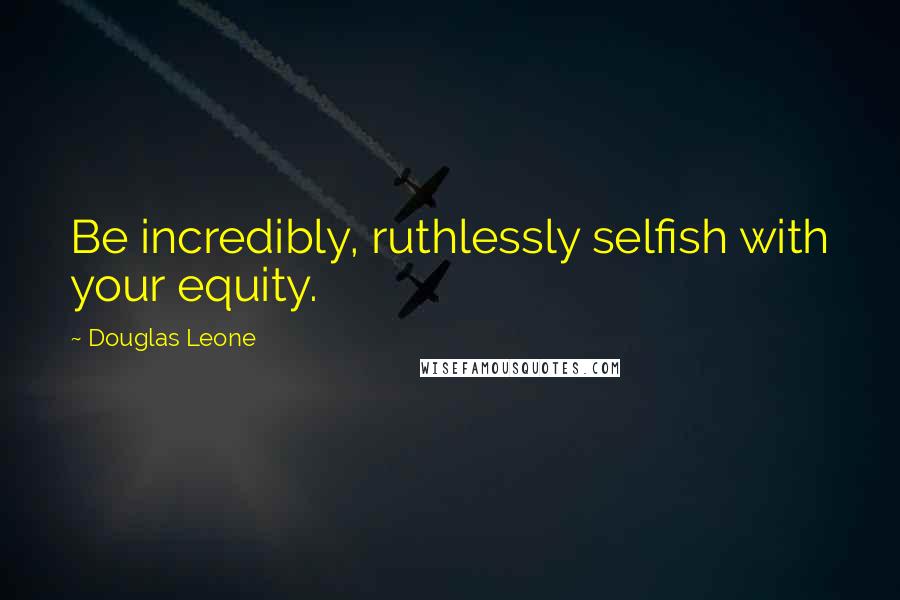 Douglas Leone Quotes: Be incredibly, ruthlessly selfish with your equity.