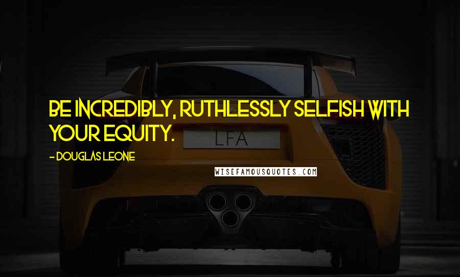 Douglas Leone Quotes: Be incredibly, ruthlessly selfish with your equity.