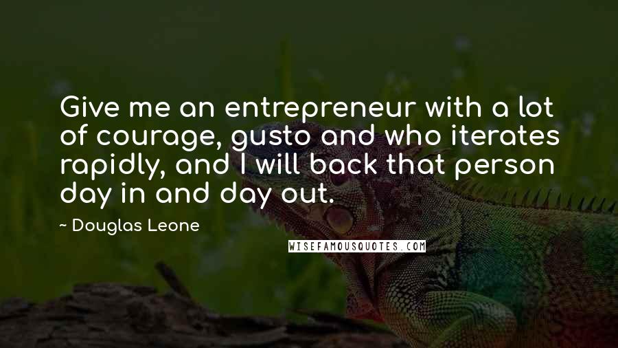 Douglas Leone Quotes: Give me an entrepreneur with a lot of courage, gusto and who iterates rapidly, and I will back that person day in and day out.