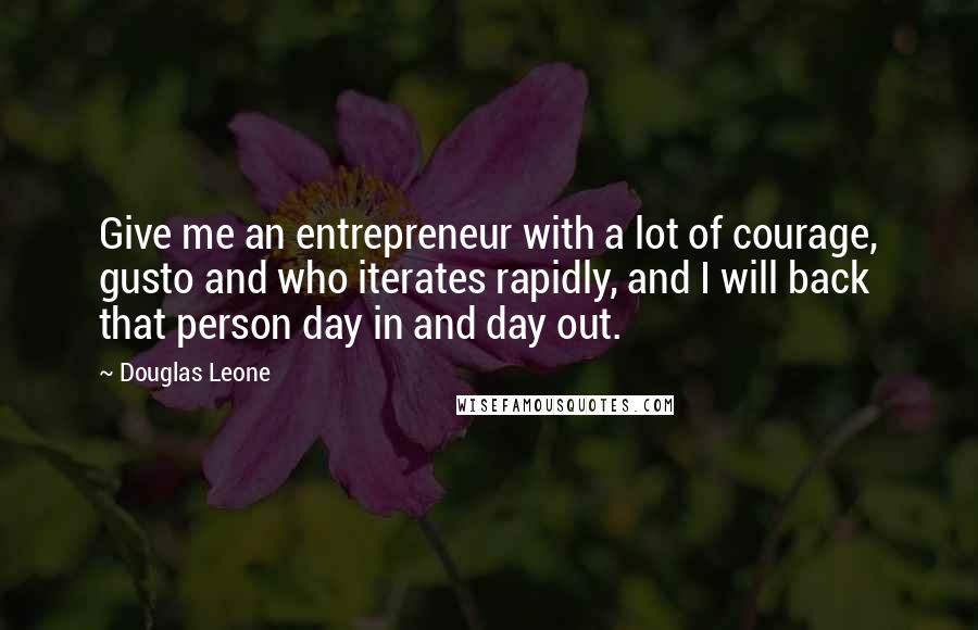Douglas Leone Quotes: Give me an entrepreneur with a lot of courage, gusto and who iterates rapidly, and I will back that person day in and day out.
