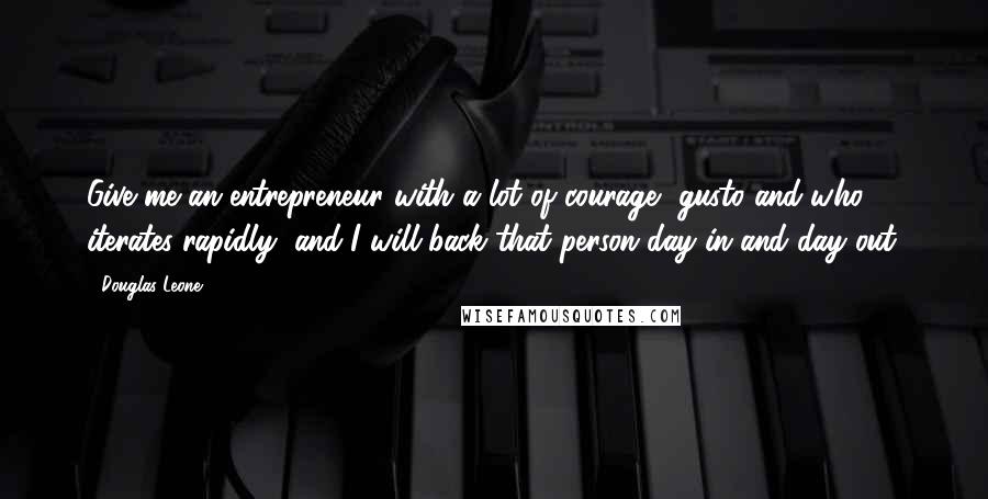 Douglas Leone Quotes: Give me an entrepreneur with a lot of courage, gusto and who iterates rapidly, and I will back that person day in and day out.