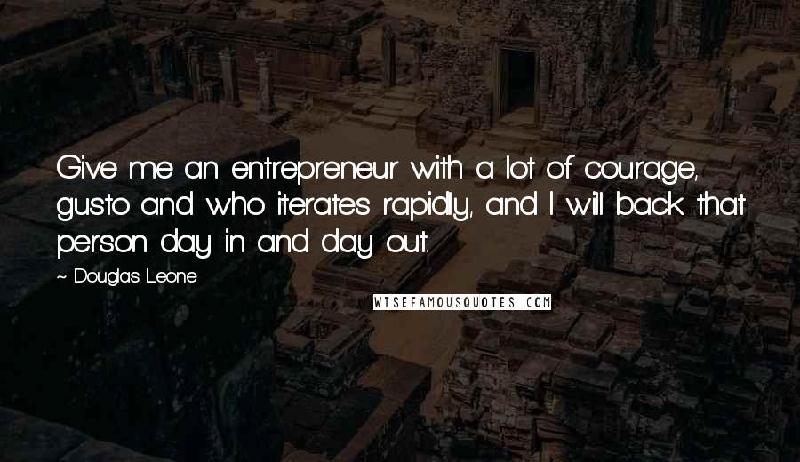 Douglas Leone Quotes: Give me an entrepreneur with a lot of courage, gusto and who iterates rapidly, and I will back that person day in and day out.
