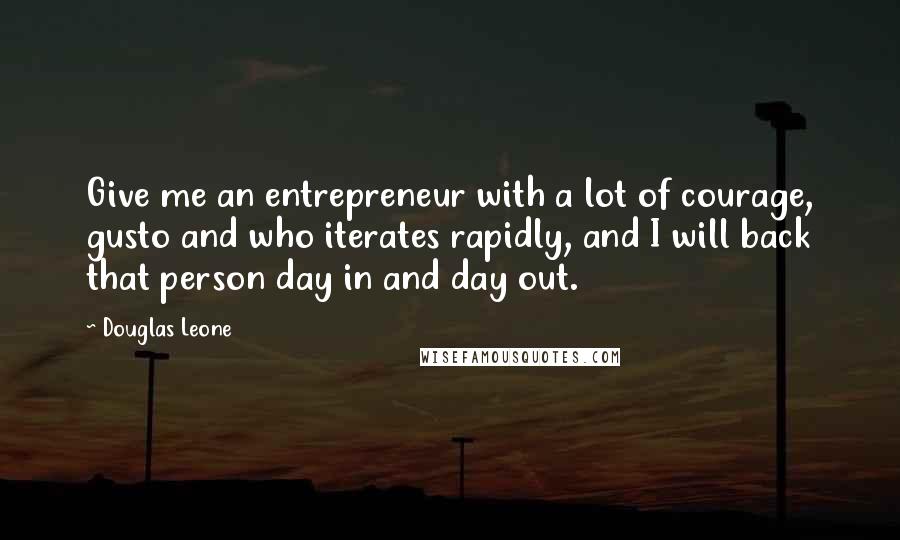 Douglas Leone Quotes: Give me an entrepreneur with a lot of courage, gusto and who iterates rapidly, and I will back that person day in and day out.