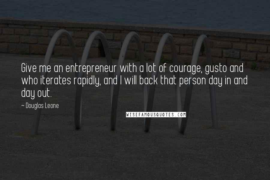 Douglas Leone Quotes: Give me an entrepreneur with a lot of courage, gusto and who iterates rapidly, and I will back that person day in and day out.