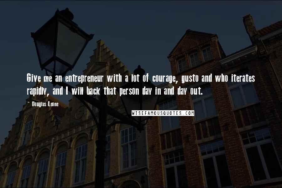 Douglas Leone Quotes: Give me an entrepreneur with a lot of courage, gusto and who iterates rapidly, and I will back that person day in and day out.