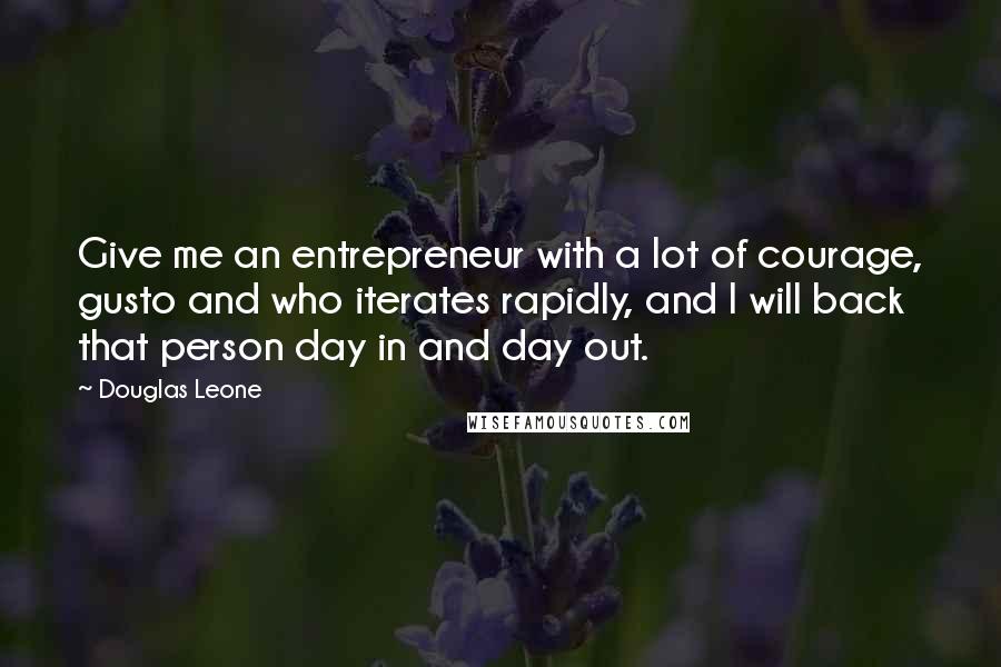 Douglas Leone Quotes: Give me an entrepreneur with a lot of courage, gusto and who iterates rapidly, and I will back that person day in and day out.