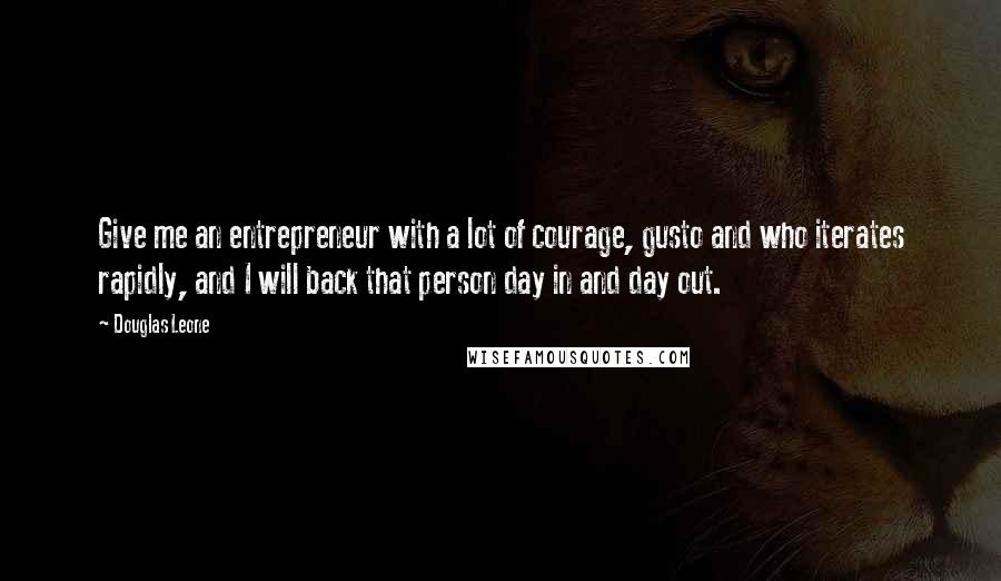 Douglas Leone Quotes: Give me an entrepreneur with a lot of courage, gusto and who iterates rapidly, and I will back that person day in and day out.
