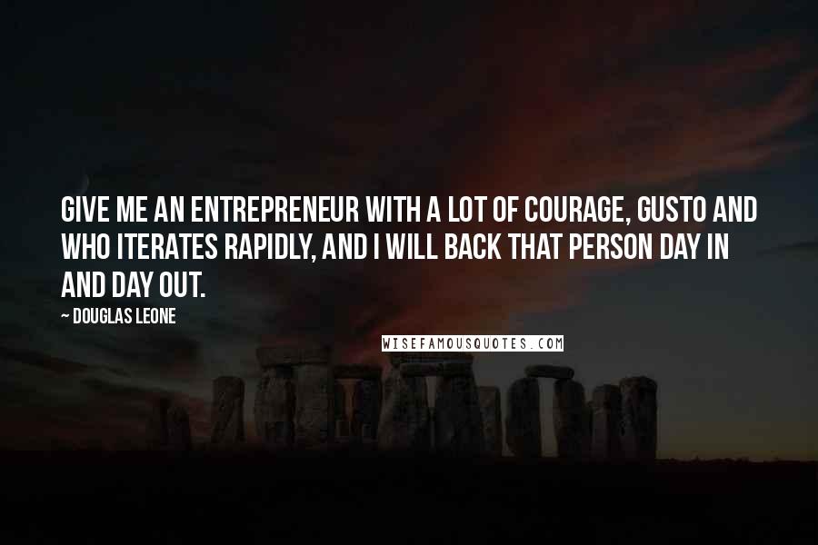 Douglas Leone Quotes: Give me an entrepreneur with a lot of courage, gusto and who iterates rapidly, and I will back that person day in and day out.
