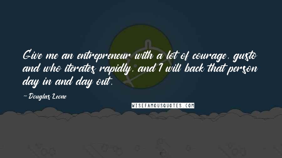 Douglas Leone Quotes: Give me an entrepreneur with a lot of courage, gusto and who iterates rapidly, and I will back that person day in and day out.