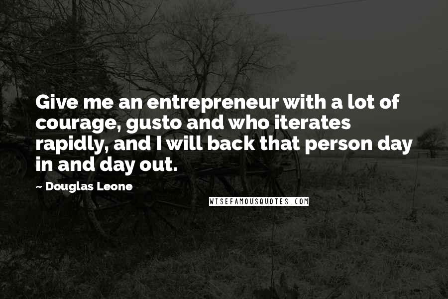 Douglas Leone Quotes: Give me an entrepreneur with a lot of courage, gusto and who iterates rapidly, and I will back that person day in and day out.