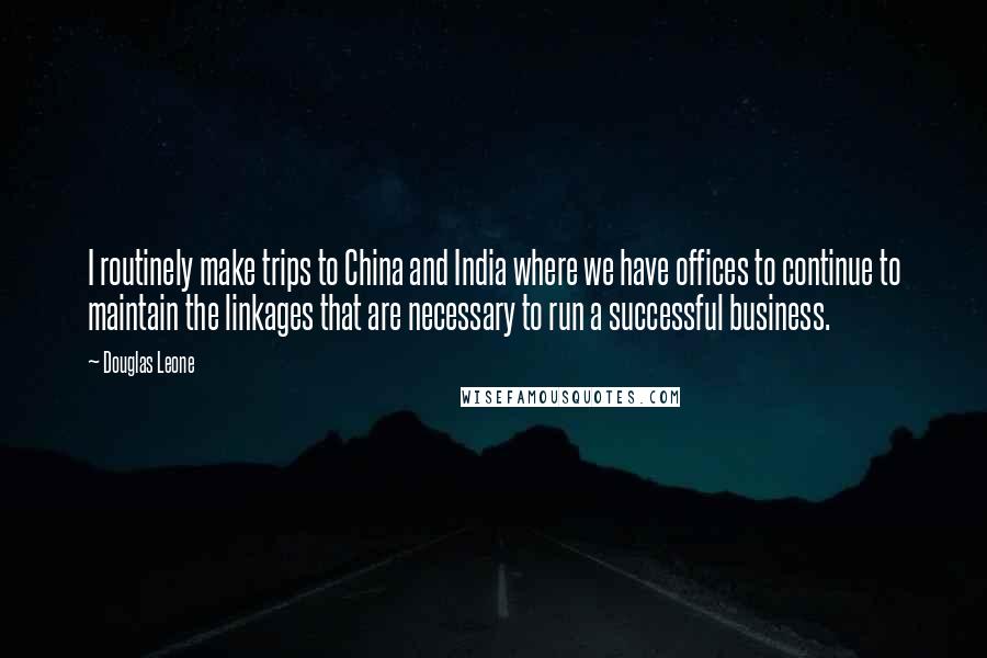 Douglas Leone Quotes: I routinely make trips to China and India where we have offices to continue to maintain the linkages that are necessary to run a successful business.