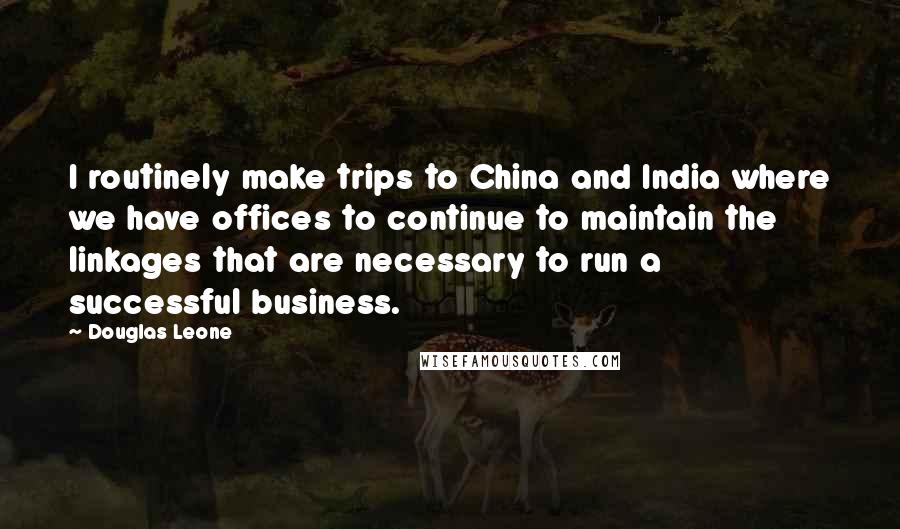 Douglas Leone Quotes: I routinely make trips to China and India where we have offices to continue to maintain the linkages that are necessary to run a successful business.