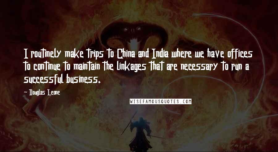 Douglas Leone Quotes: I routinely make trips to China and India where we have offices to continue to maintain the linkages that are necessary to run a successful business.