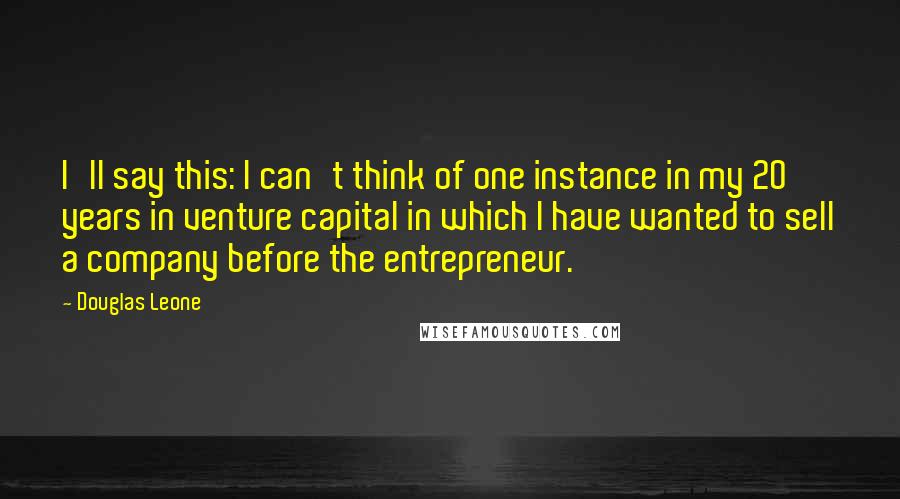 Douglas Leone Quotes: I'll say this: I can't think of one instance in my 20 years in venture capital in which I have wanted to sell a company before the entrepreneur.