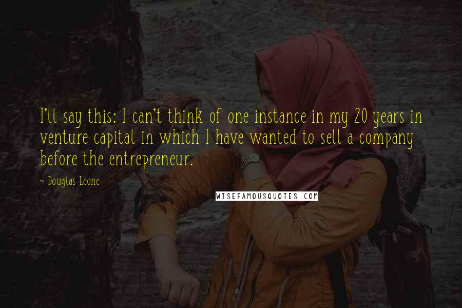 Douglas Leone Quotes: I'll say this: I can't think of one instance in my 20 years in venture capital in which I have wanted to sell a company before the entrepreneur.