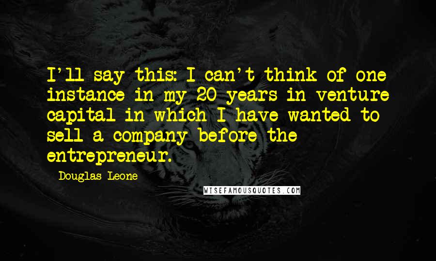 Douglas Leone Quotes: I'll say this: I can't think of one instance in my 20 years in venture capital in which I have wanted to sell a company before the entrepreneur.