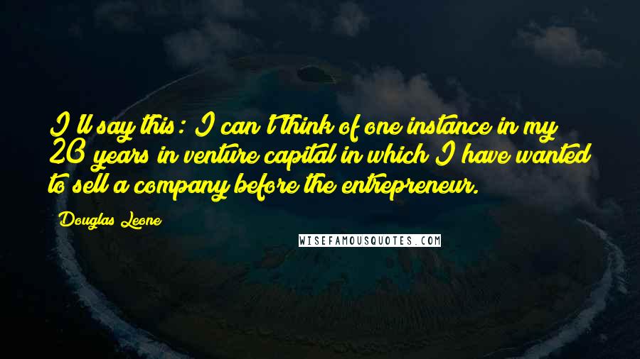 Douglas Leone Quotes: I'll say this: I can't think of one instance in my 20 years in venture capital in which I have wanted to sell a company before the entrepreneur.