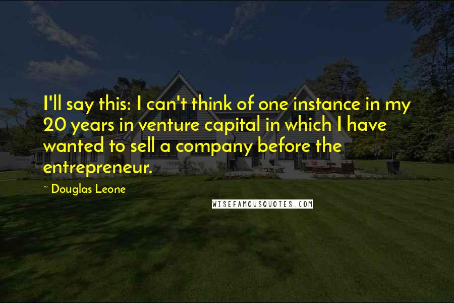 Douglas Leone Quotes: I'll say this: I can't think of one instance in my 20 years in venture capital in which I have wanted to sell a company before the entrepreneur.