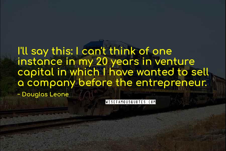 Douglas Leone Quotes: I'll say this: I can't think of one instance in my 20 years in venture capital in which I have wanted to sell a company before the entrepreneur.