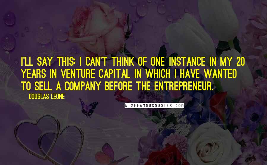 Douglas Leone Quotes: I'll say this: I can't think of one instance in my 20 years in venture capital in which I have wanted to sell a company before the entrepreneur.
