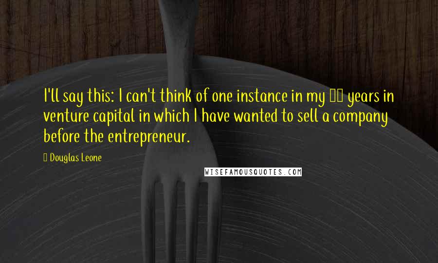Douglas Leone Quotes: I'll say this: I can't think of one instance in my 20 years in venture capital in which I have wanted to sell a company before the entrepreneur.