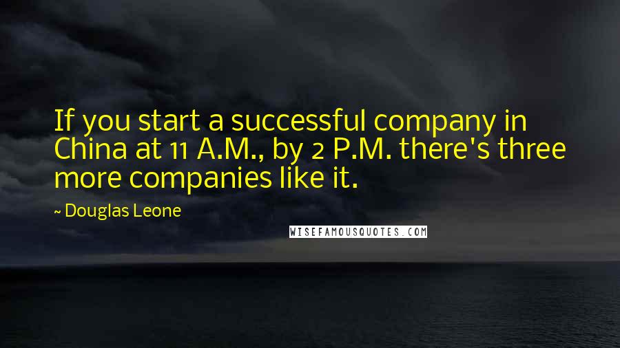 Douglas Leone Quotes: If you start a successful company in China at 11 A.M., by 2 P.M. there's three more companies like it.