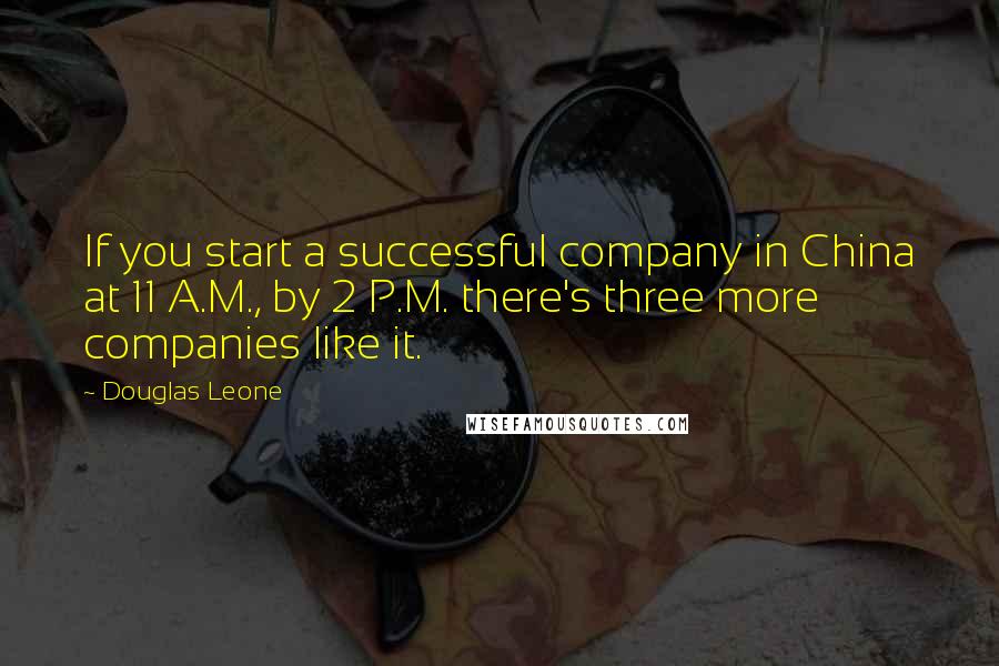 Douglas Leone Quotes: If you start a successful company in China at 11 A.M., by 2 P.M. there's three more companies like it.