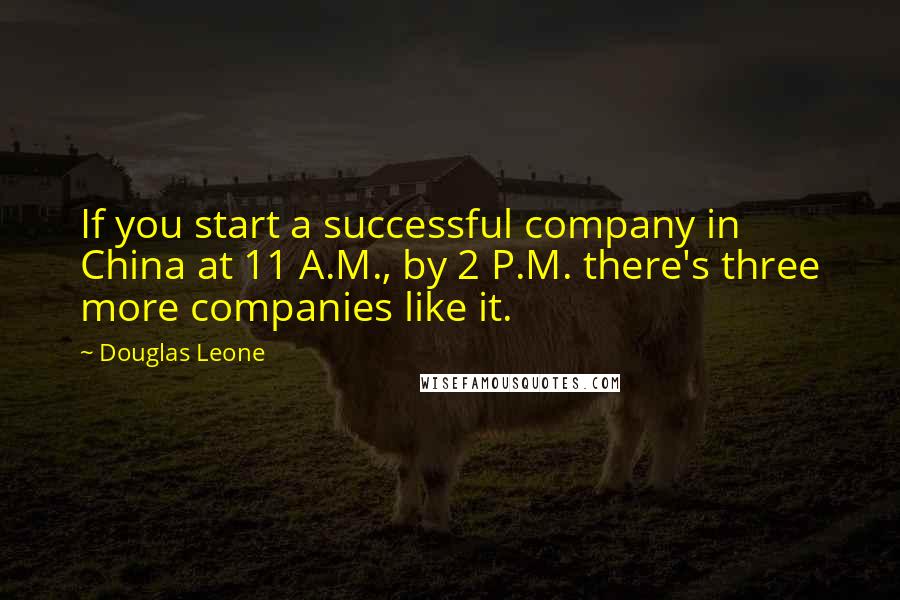 Douglas Leone Quotes: If you start a successful company in China at 11 A.M., by 2 P.M. there's three more companies like it.