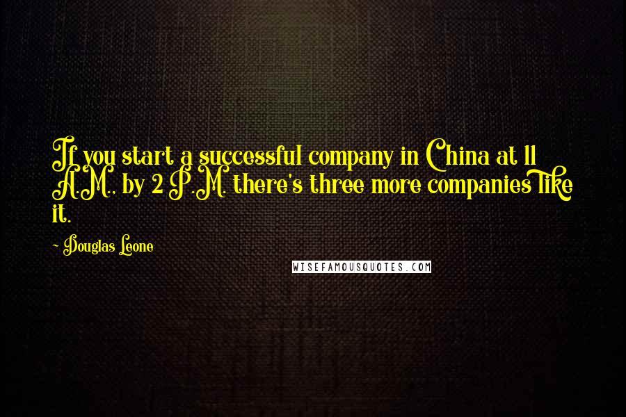 Douglas Leone Quotes: If you start a successful company in China at 11 A.M., by 2 P.M. there's three more companies like it.