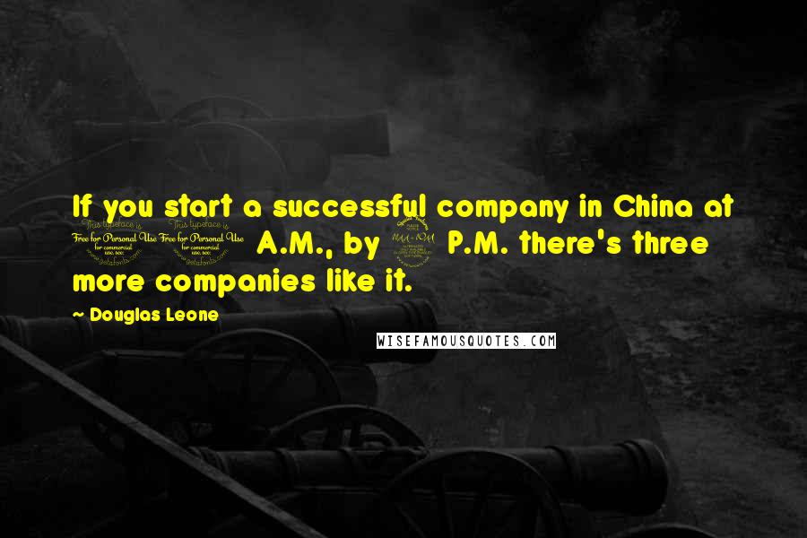 Douglas Leone Quotes: If you start a successful company in China at 11 A.M., by 2 P.M. there's three more companies like it.