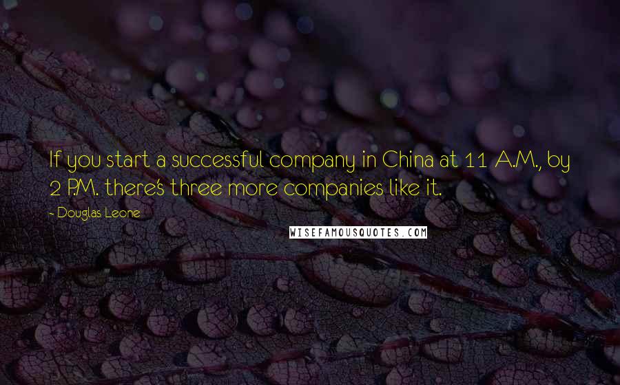 Douglas Leone Quotes: If you start a successful company in China at 11 A.M., by 2 P.M. there's three more companies like it.