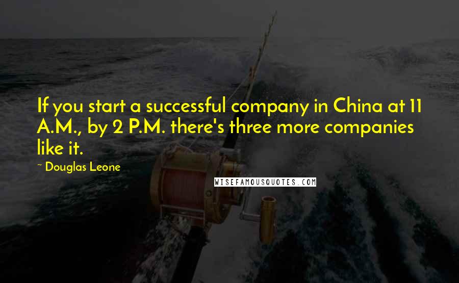 Douglas Leone Quotes: If you start a successful company in China at 11 A.M., by 2 P.M. there's three more companies like it.
