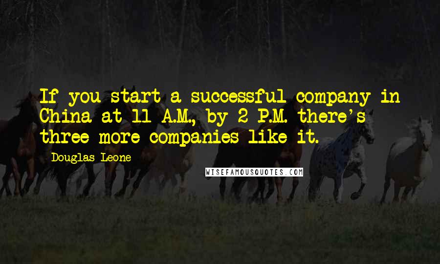 Douglas Leone Quotes: If you start a successful company in China at 11 A.M., by 2 P.M. there's three more companies like it.