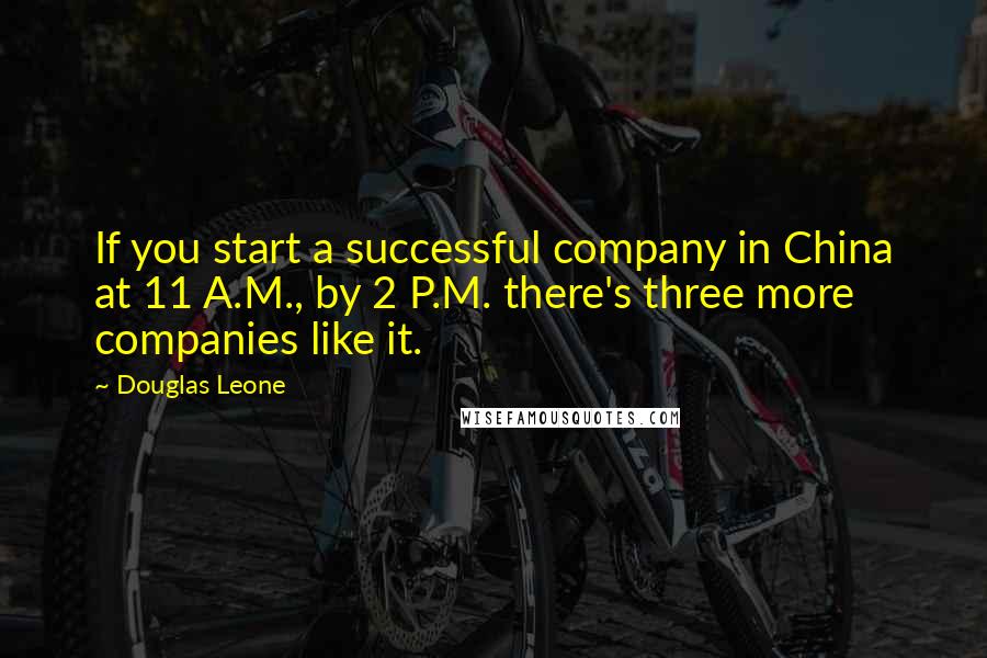 Douglas Leone Quotes: If you start a successful company in China at 11 A.M., by 2 P.M. there's three more companies like it.