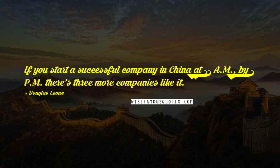 Douglas Leone Quotes: If you start a successful company in China at 11 A.M., by 2 P.M. there's three more companies like it.