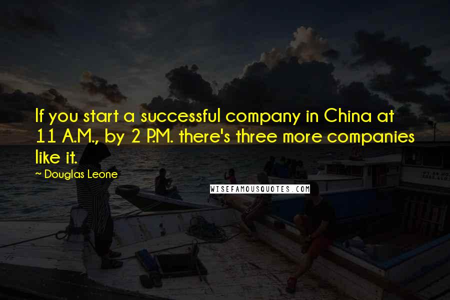 Douglas Leone Quotes: If you start a successful company in China at 11 A.M., by 2 P.M. there's three more companies like it.