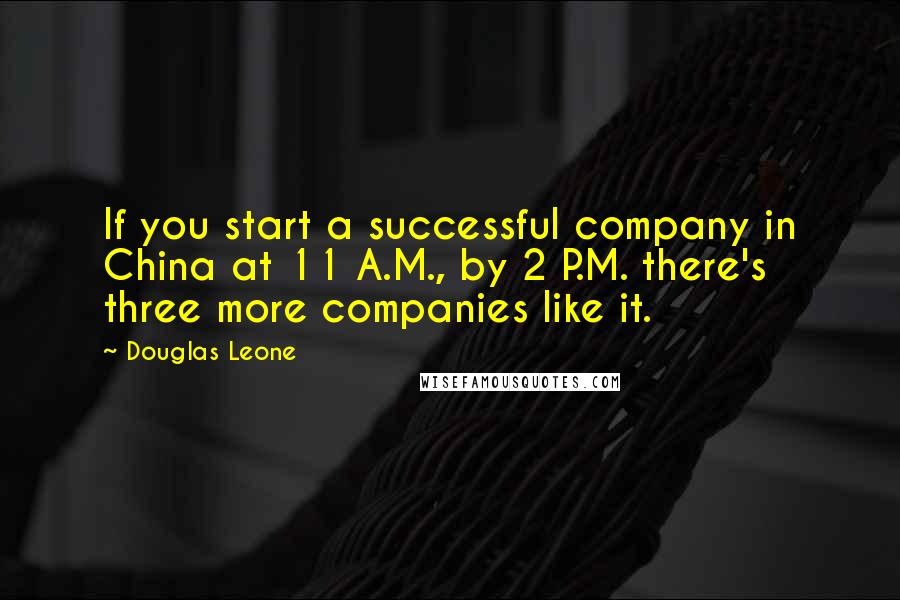 Douglas Leone Quotes: If you start a successful company in China at 11 A.M., by 2 P.M. there's three more companies like it.