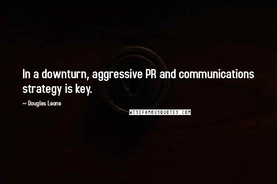 Douglas Leone Quotes: In a downturn, aggressive PR and communications strategy is key.