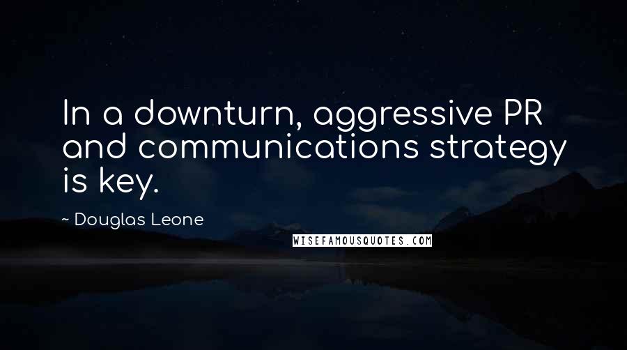 Douglas Leone Quotes: In a downturn, aggressive PR and communications strategy is key.